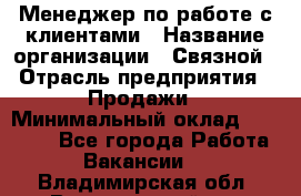 Менеджер по работе с клиентами › Название организации ­ Связной › Отрасль предприятия ­ Продажи › Минимальный оклад ­ 25 000 - Все города Работа » Вакансии   . Владимирская обл.,Вязниковский р-н